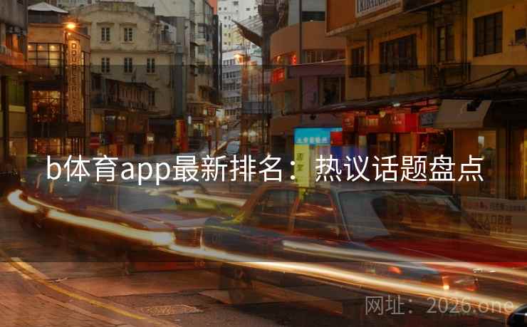 b体育app最新排名:热议话题盘点 b体育app最新排名:热议话题盘点