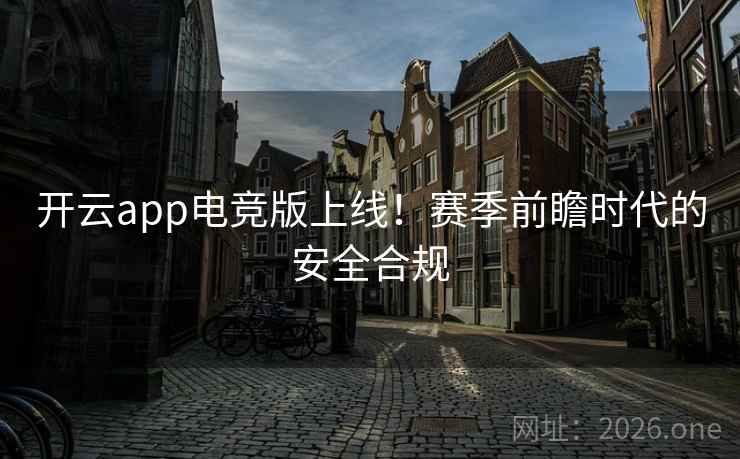 开云app电竞版上线!赛季前瞻时代的安全合规 开云app电竞版上线!赛季前瞻时代的安全合规