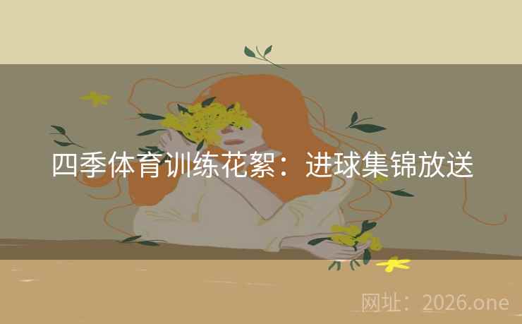 四季体育训练花絮:进球集锦放送 四季体育训练花絮:进球集锦放送