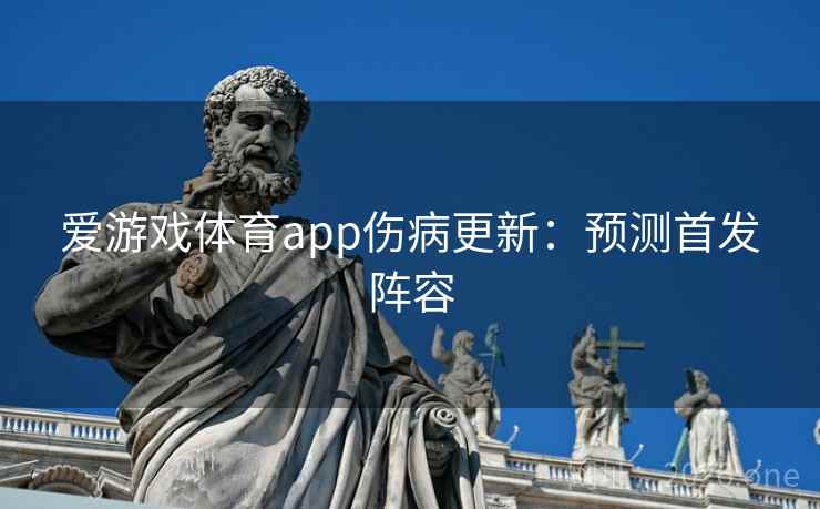 爱游戏体育app伤病更新:预测首发阵容 爱游戏体育app伤病更新:预测首发阵容