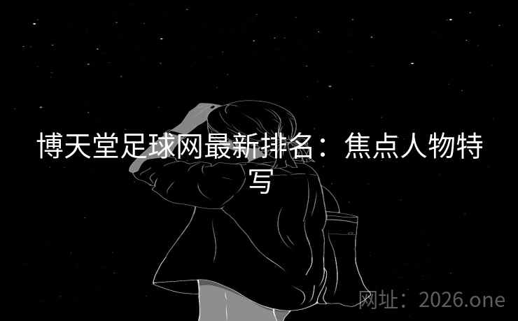 博天堂足球网最新排名:焦点人物特写 博天堂足球网最新排名:焦点人物特写