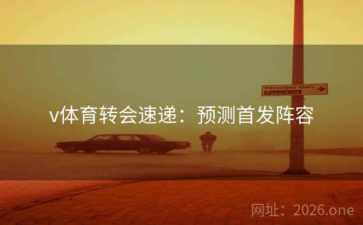 v体育转会速递:预测首发阵容 v体育转会速递:预测首发阵容