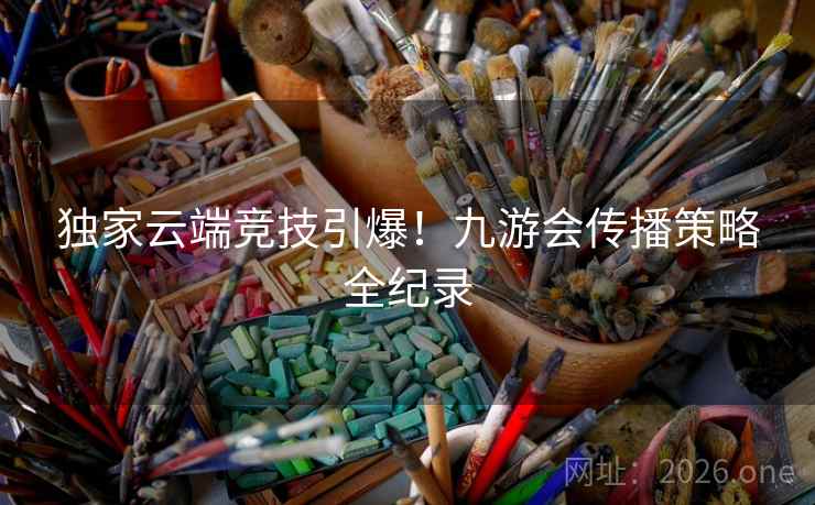 独家云端竞技引爆!九游会传播策略全纪录 独家云端竞技引爆!九游会传播策略全纪录