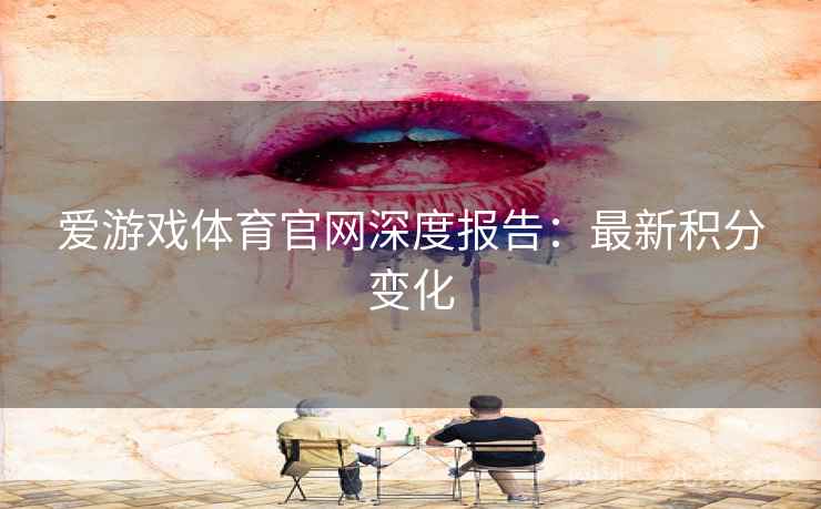 爱游戏体育官网深度报告:最新积分变化 爱游戏体育官网深度报告:最新积分变化