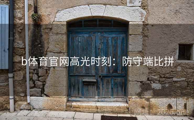 b体育官网高光时刻:防守端比拼 b体育官网高光时刻:防守端比拼