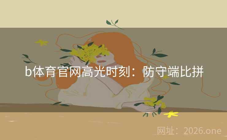 b体育官网高光时刻:防守端比拼 b体育官网高光时刻:防守端比拼