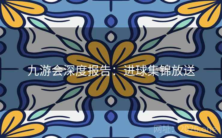 九游会深度报告:进球集锦放送 九游会深度报告:进球集锦放送