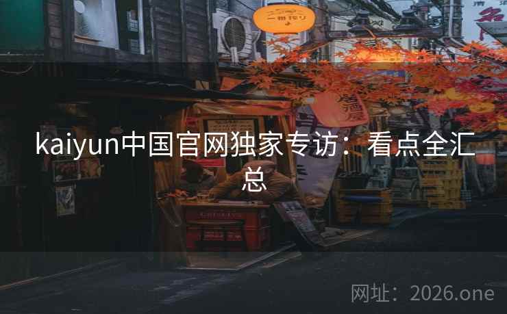 kaiyun中国官网独家专访:看点全汇总 kaiyun中国官网独家专访:看点全汇总
