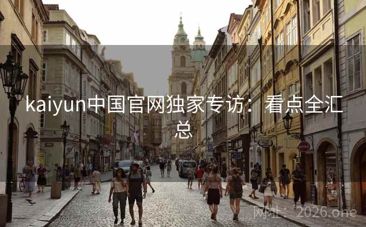 kaiyun中国官网独家专访:看点全汇总 kaiyun中国官网独家专访:看点全汇总