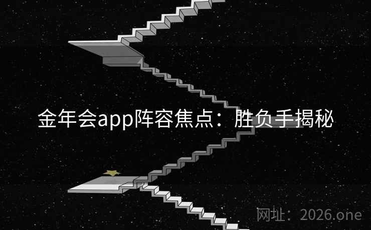 金年会app阵容焦点:胜负手揭秘 金年会app阵容焦点:胜负手揭秘