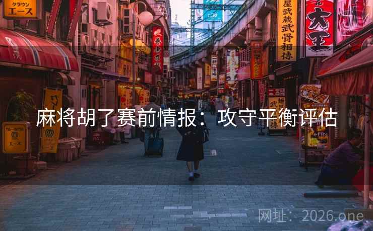 麻将胡了赛前情报:攻守平衡评估 麻将胡了赛前情报:攻守平衡评估