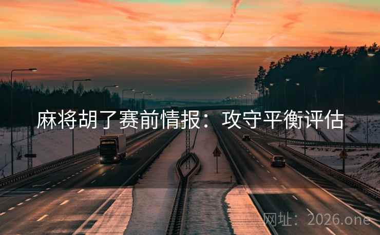 麻将胡了赛前情报:攻守平衡评估 麻将胡了赛前情报:攻守平衡评估