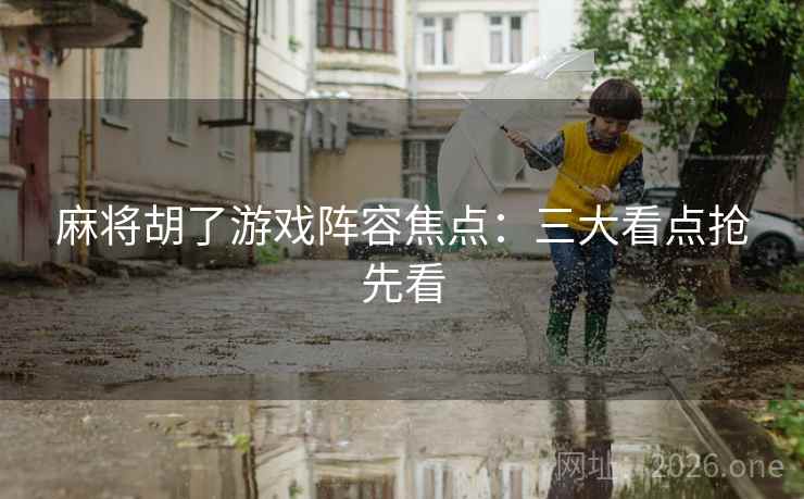麻将胡了游戏阵容焦点:三大看点抢先看 麻将胡了游戏阵容焦点:三大看点抢先看