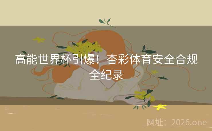 高能世界杯引爆!杏彩体育安全合规全纪录 高能世界杯引爆!杏彩体育安全合规全纪录