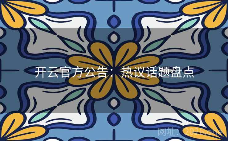 开云官方公告:热议话题盘点 开云官方公告:热议话题盘点
