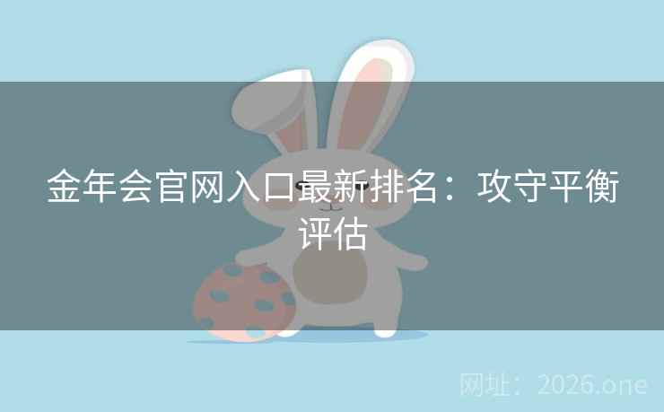 金年会官网入口最新排名:攻守平衡评估 金年会官网入口最新排名:攻守平衡评估