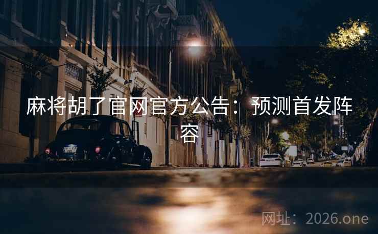 麻将胡了官网官方公告:预测首发阵容 麻将胡了官网官方公告:预测首发阵容