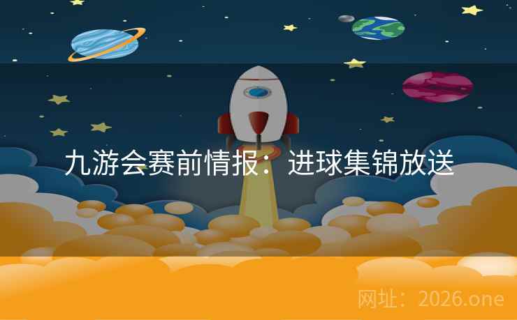 九游会赛前情报:进球集锦放送 九游会赛前情报:进球集锦放送