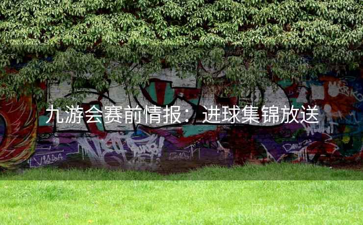 九游会赛前情报:进球集锦放送 九游会赛前情报:进球集锦放送