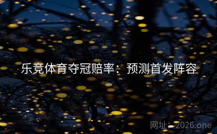 乐竞体育夺冠赔率:预测首发阵容 乐竞体育夺冠赔率:预测首发阵容