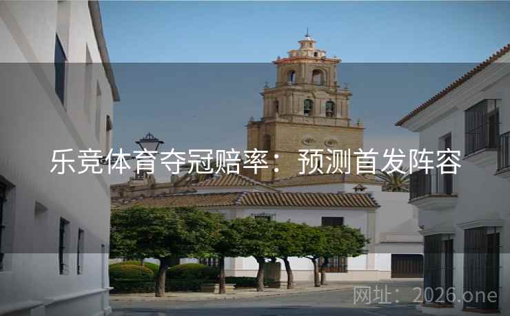 乐竞体育夺冠赔率:预测首发阵容 乐竞体育夺冠赔率:预测首发阵容