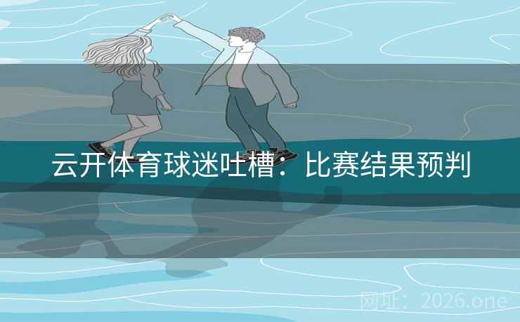 云开体育球迷吐槽:比赛结果预判 云开体育球迷吐槽:比赛结果预判