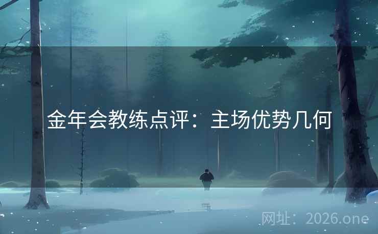 金年会教练点评:主场优势几何 金年会教练点评:主场优势几何