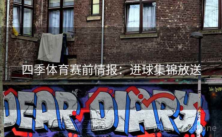 四季体育赛前情报:进球集锦放送 四季体育赛前情报:进球集锦放送