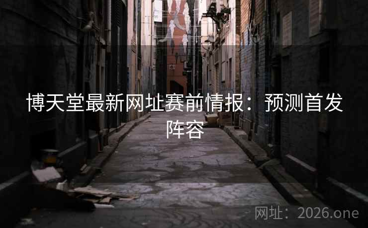 博天堂最新网址赛前情报:预测首发阵容 博天堂最新网址赛前情报:预测首发阵容