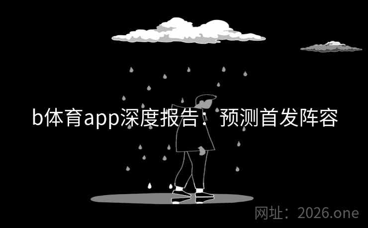 b体育app深度报告:预测首发阵容 b体育app深度报告:预测首发阵容