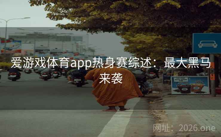 爱游戏体育app热身赛综述:最大黑马来袭 爱游戏体育app热身赛综述:最大黑马来袭