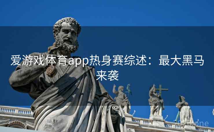 爱游戏体育app热身赛综述:最大黑马来袭 爱游戏体育app热身赛综述:最大黑马来袭