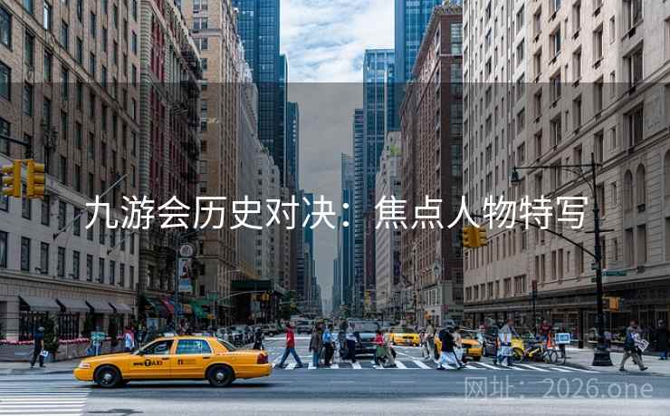 九游会历史对决:焦点人物特写 九游会历史对决:焦点人物特写