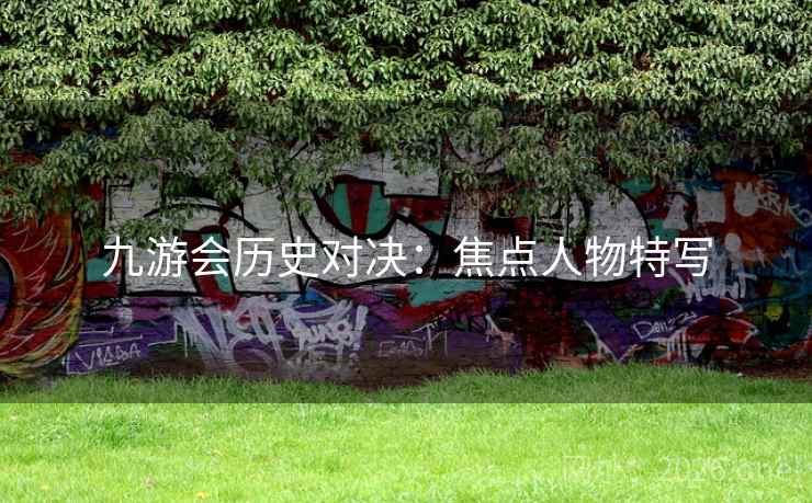 九游会历史对决:焦点人物特写 九游会历史对决:焦点人物特写