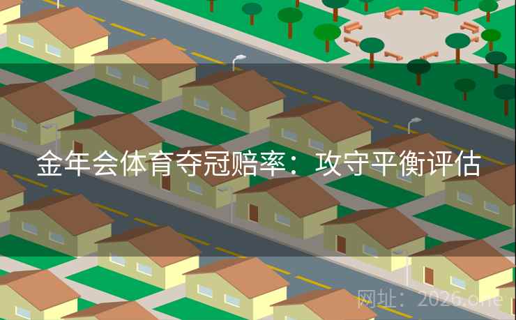 金年会体育夺冠赔率:攻守平衡评估 金年会体育夺冠赔率:攻守平衡评估