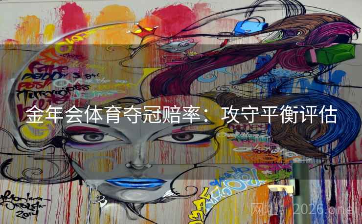 金年会体育夺冠赔率:攻守平衡评估 金年会体育夺冠赔率:攻守平衡评估