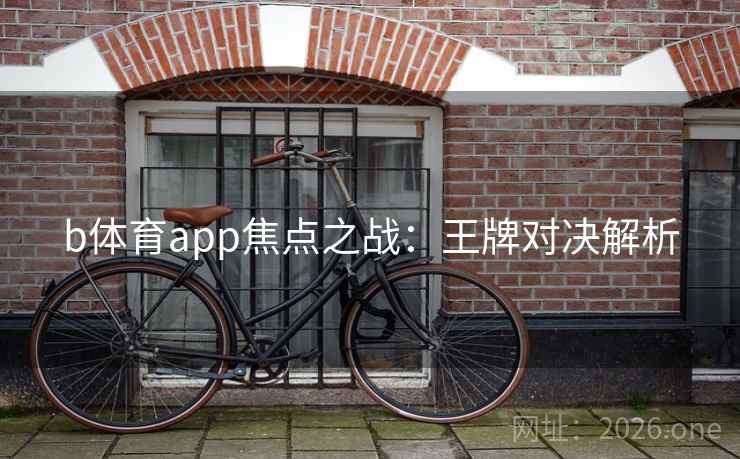 b体育app焦点之战:王牌对决解析 b体育app焦点之战:王牌对决解析
