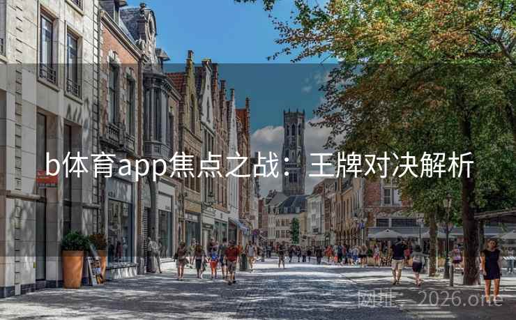 b体育app焦点之战:王牌对决解析 b体育app焦点之战:王牌对决解析