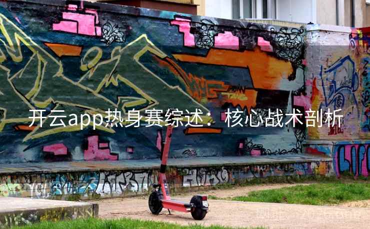 开云app热身赛综述：核心战术剖析