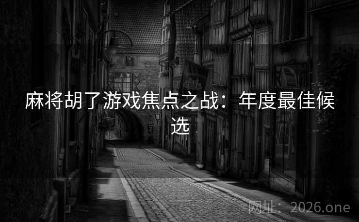 麻将胡了游戏焦点之战:年度最佳候选 麻将胡了游戏焦点之战:年度最佳候选