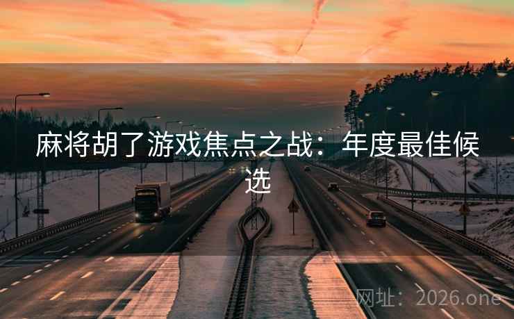 麻将胡了游戏焦点之战:年度最佳候选 麻将胡了游戏焦点之战:年度最佳候选