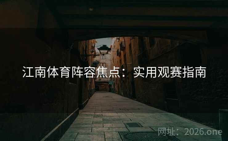 江南体育阵容焦点:实用观赛指南 江南体育阵容焦点:实用观赛指南