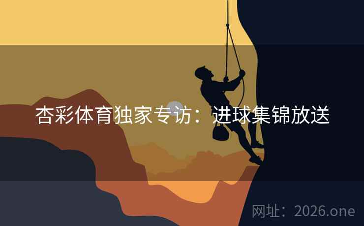 杏彩体育独家专访:进球集锦放送 杏彩体育独家专访:进球集锦放送