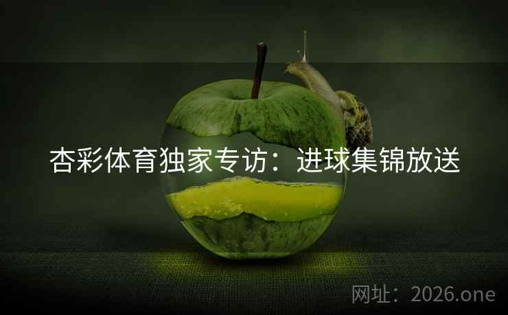 杏彩体育独家专访:进球集锦放送 杏彩体育独家专访:进球集锦放送