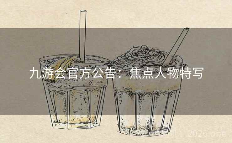 九游会官方公告:焦点人物特写 九游会官方公告:焦点人物特写