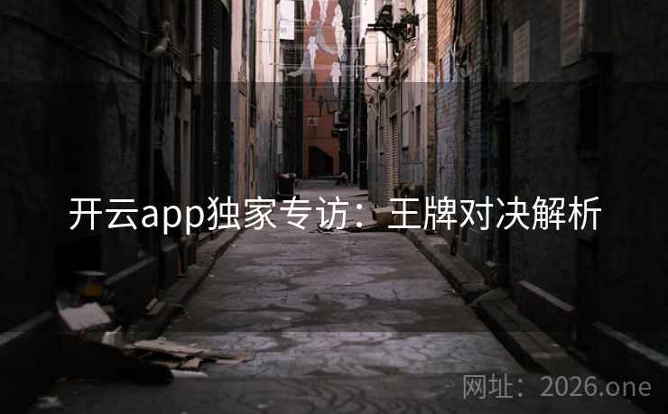 开云app独家专访:王牌对决解析 开云app独家专访:王牌对决解析