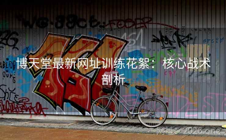 博天堂最新网址训练花絮:核心战术剖析 博天堂最新网址训练花絮:核心战术剖析