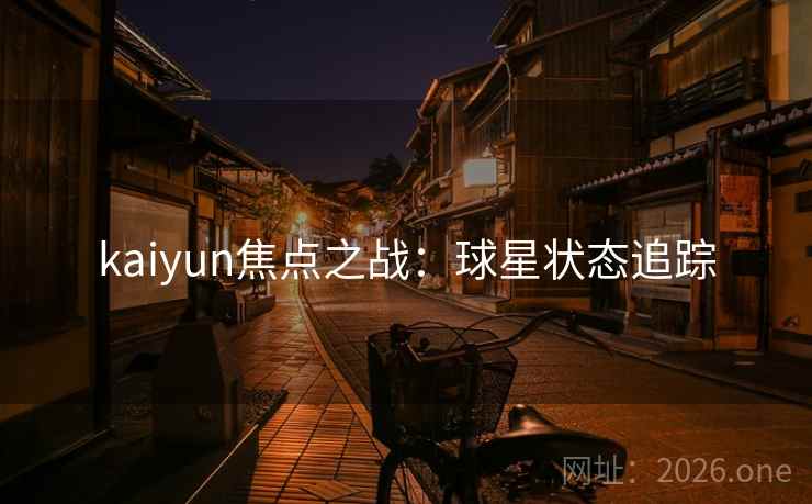 kaiyun焦点之战:球星状态追踪 kaiyun焦点之战:球星状态追踪