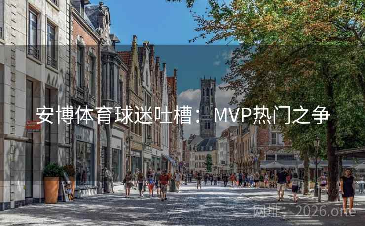 安博体育球迷吐槽:MVP热门之争 安博体育球迷吐槽:MVP热门之争