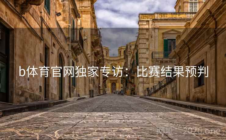 b体育官网独家专访:比赛结果预判 b体育官网独家专访:比赛结果预判